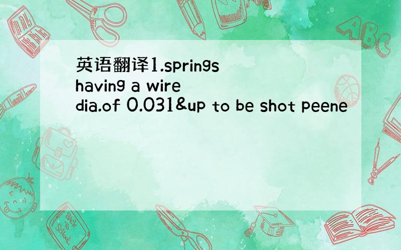 英语翻译1.springs having a wire dia.of 0.031&up to be shot peene