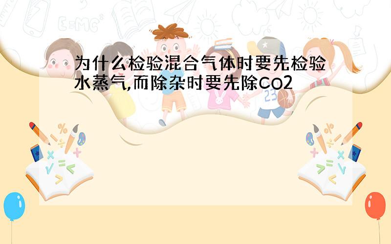 为什么检验混合气体时要先检验水蒸气,而除杂时要先除CO2