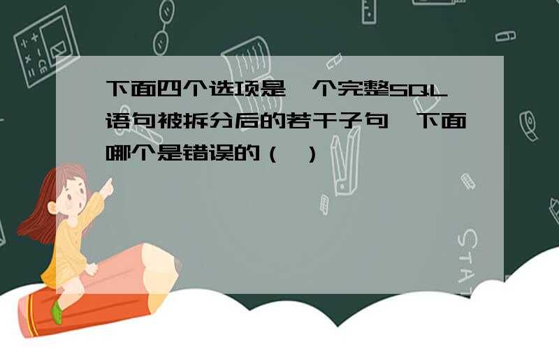 下面四个选项是一个完整SQL语句被拆分后的若干子句,下面哪个是错误的（ ）