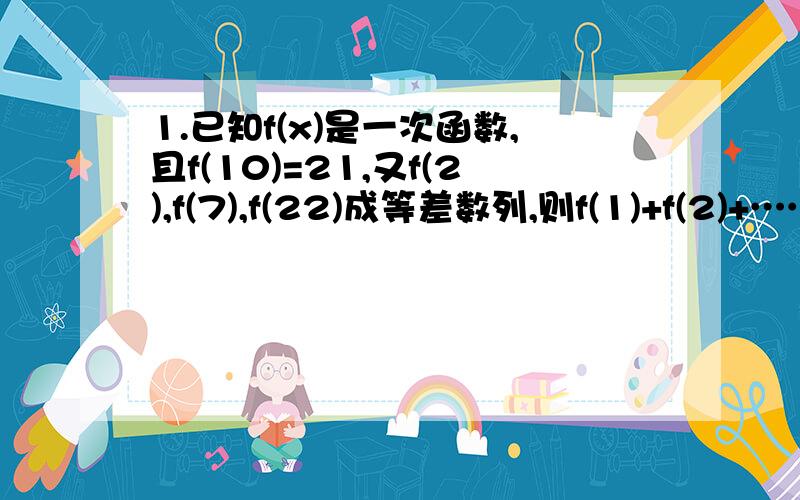 1.已知f(x)是一次函数,且f(10)=21,又f(2),f(7),f(22)成等差数列,则f(1)+f(2)+………