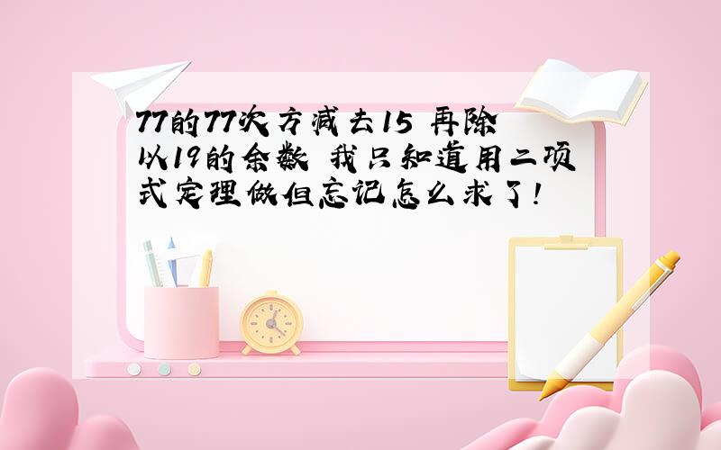 77的77次方减去15 再除以19的余数 我只知道用二项式定理做但忘记怎么求了!