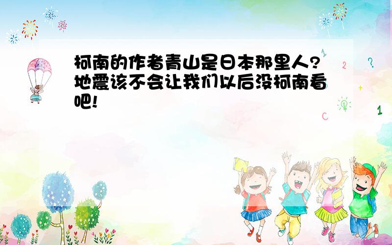 柯南的作者青山是日本那里人?地震该不会让我们以后没柯南看吧!