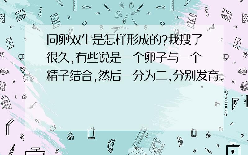 同卵双生是怎样形成的?我搜了很久,有些说是一个卵子与一个精子结合,然后一分为二,分别发育.