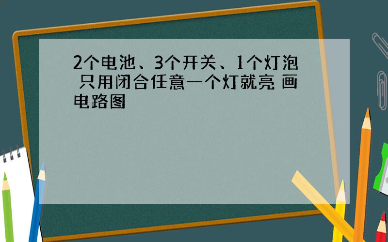 2个电池、3个开关、1个灯泡 只用闭合任意一个灯就亮 画电路图