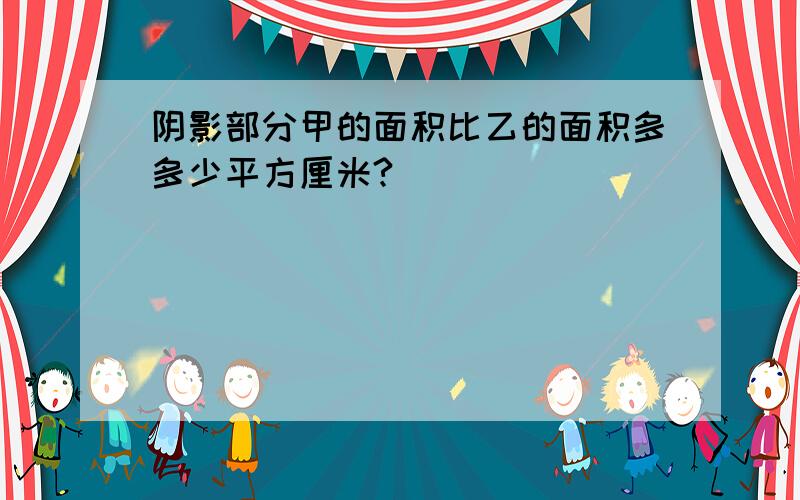 阴影部分甲的面积比乙的面积多多少平方厘米?