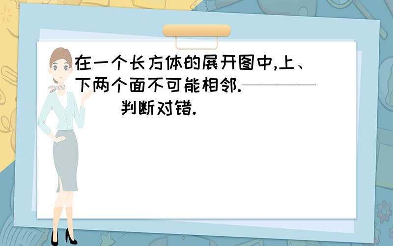 在一个长方体的展开图中,上、下两个面不可能相邻.————（ ）判断对错.