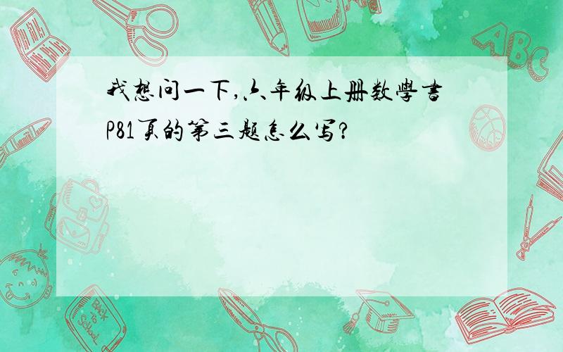 我想问一下,六年级上册数学书P81页的第三题怎么写?