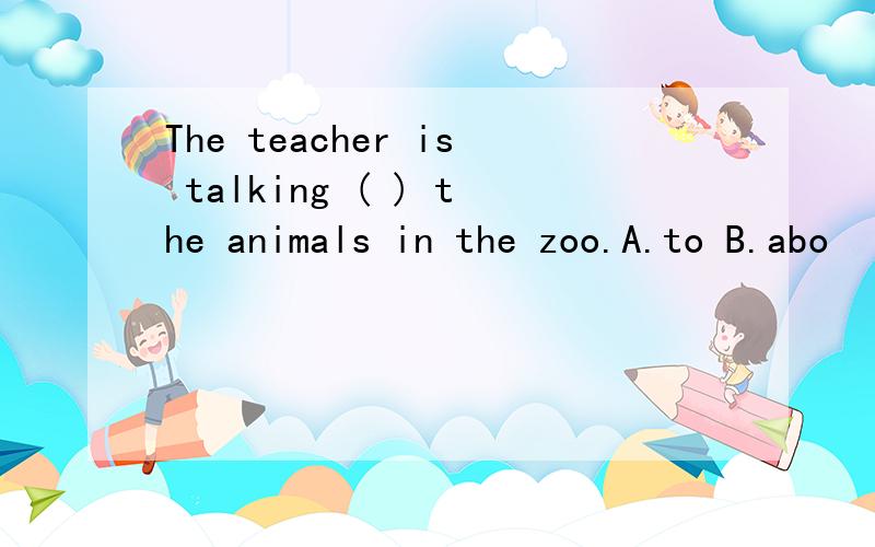 The teacher is talking ( ) the animals in the zoo.A.to B.abo