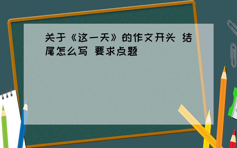 关于《这一天》的作文开头 结尾怎么写 要求点题