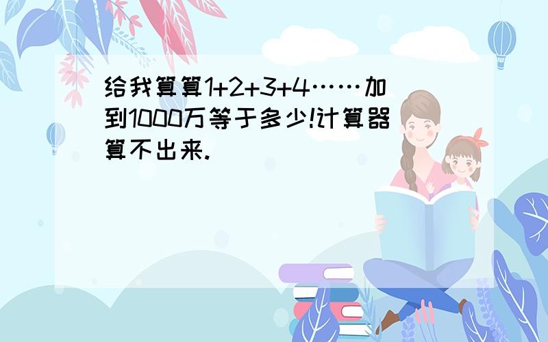 给我算算1+2+3+4……加到1000万等于多少!计算器算不出来.