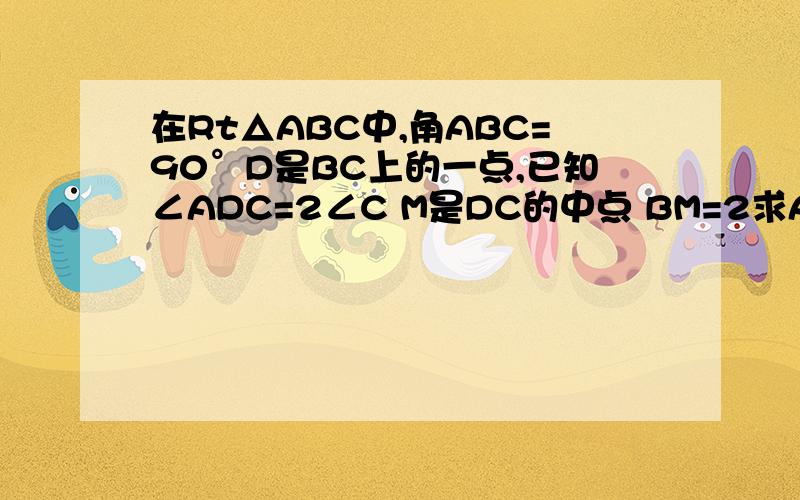 在Rt△ABC中,角ABC=90°D是BC上的一点,已知∠ADC=2∠C M是DC的中点 BM=2求AD的长