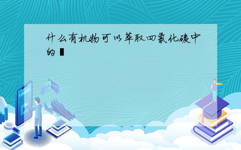 什么有机物可以萃取四氯化碳中的溴