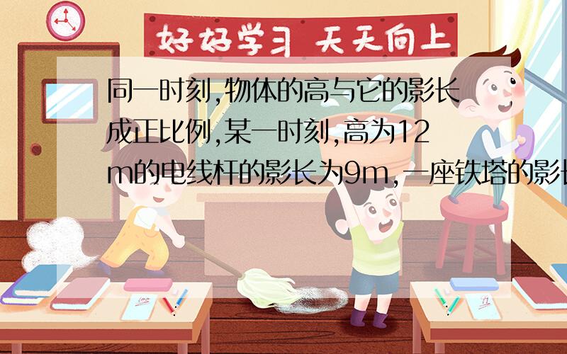 同一时刻,物体的高与它的影长成正比例,某一时刻,高为12m的电线杆的影长为9m,一座铁塔的影长为21m,求铁塔的高