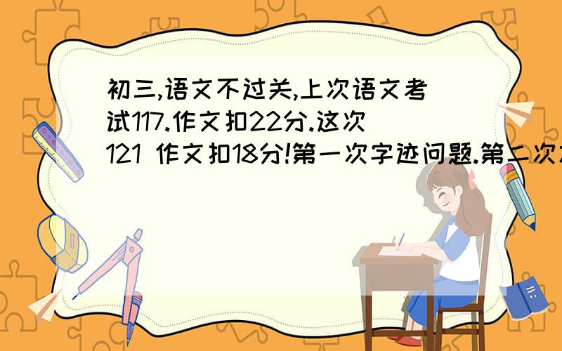 初三,语文不过关,上次语文考试117.作文扣22分.这次121 作文扣18分!第一次字迹问题.第二次忘记点题!