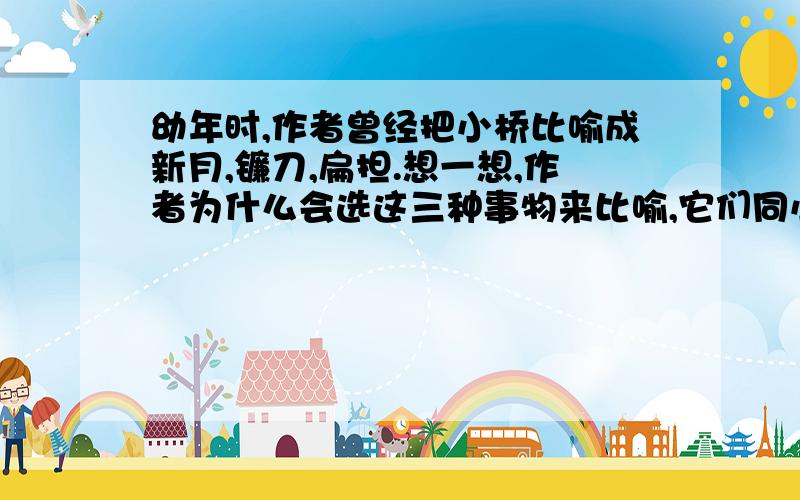 幼年时,作者曾经把小桥比喻成新月,镰刀,扁担.想一想,作者为什么会选这三种事物来比喻,它们同小桥有什么联系?