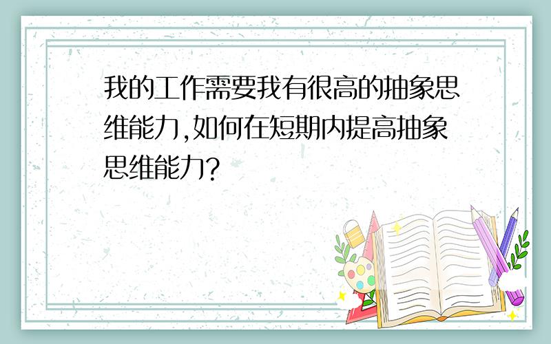 我的工作需要我有很高的抽象思维能力,如何在短期内提高抽象思维能力?