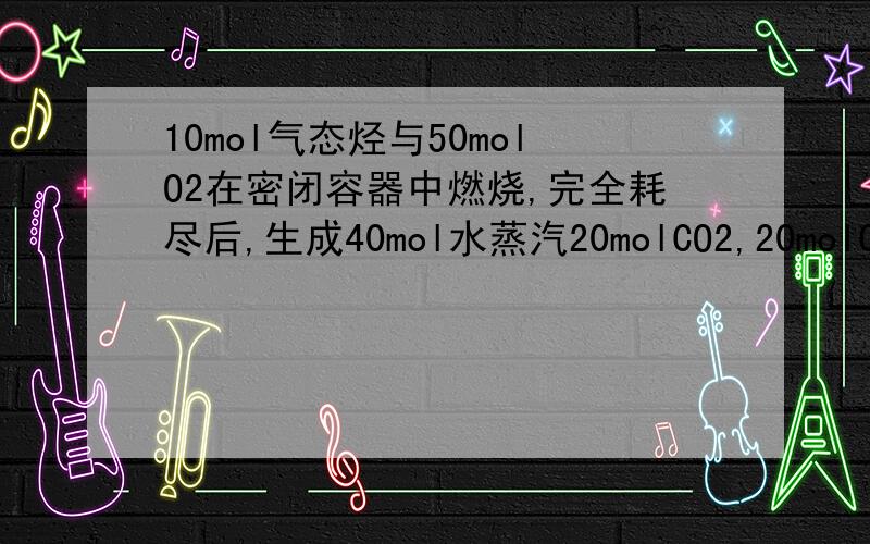 10mol气态烃与50molO2在密闭容器中燃烧,完全耗尽后,生成40mol水蒸汽20molCO2,20molCO,求烃