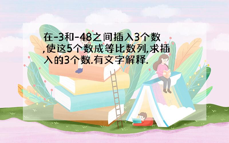 在-3和-48之间插入3个数,使这5个数成等比数列,求插入的3个数.有文字解释.