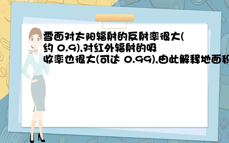 雪面对太阳辐射的反射率很大(约 0.9),对红外辐射的吸收率也很大(可达 0.99),由此解释地面积雪 时天气特别寒冷的