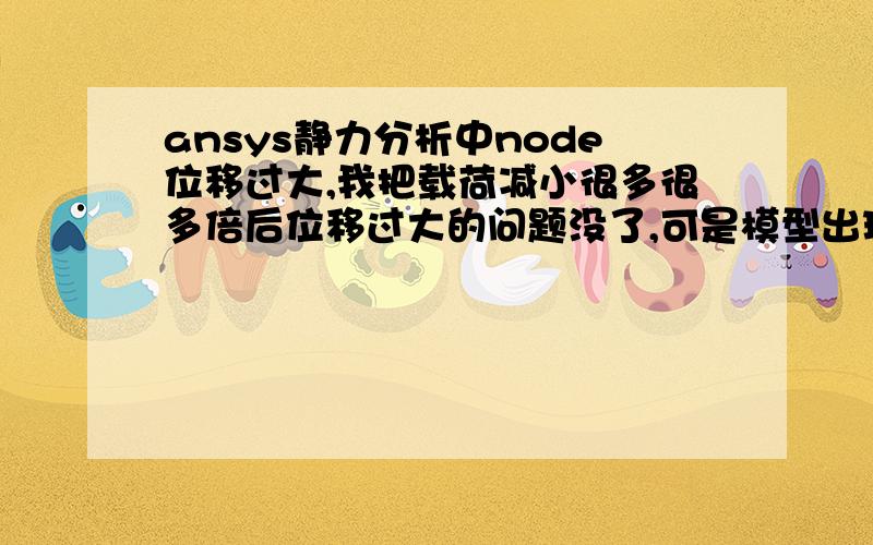 ansys静力分析中node位移过大,我把载荷减小很多很多倍后位移过大的问题没了,可是模型出现大变形,分离了