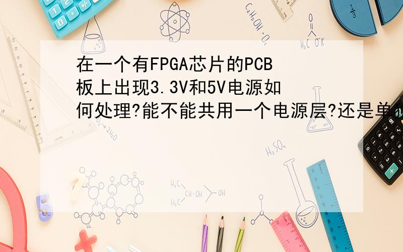 在一个有FPGA芯片的PCB板上出现3.3V和5V电源如何处理?能不能共用一个电源层?还是单独的处理?