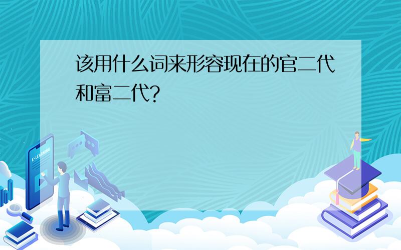 该用什么词来形容现在的官二代和富二代?