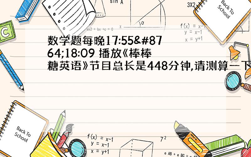 数学题每晚17:55∼18:09 播放《棒棒糖英语》节目总长是448分钟,请测算一下,如果该节目