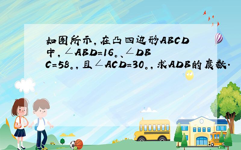 如图所示,在凸四边形ABCD中,∠ABD=16°、∠DBC=58°,且∠ACD=30°,求ADB的度数.