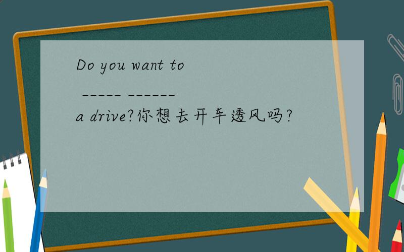 Do you want to _____ ______ a drive?你想去开车透风吗?