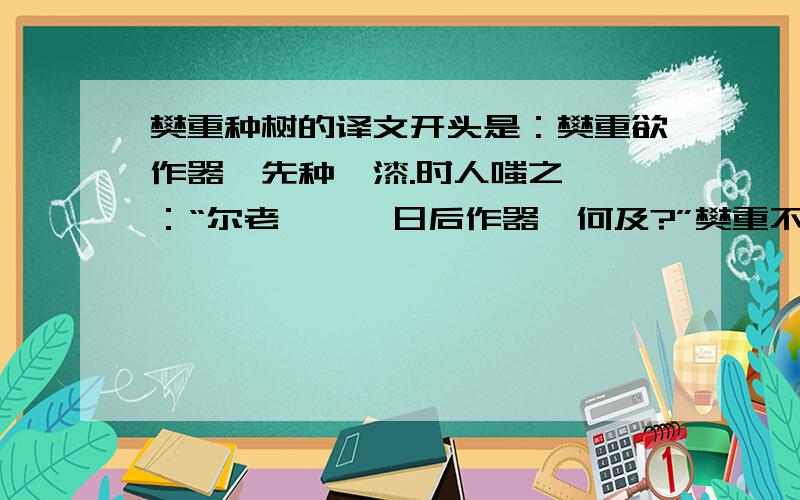 樊重种树的译文开头是：樊重欲作器,先种梓漆.时人嗤之,曰：“尔老矣,俟日后作器,何及?”樊重不答.春来秋去,积以岁月,梓