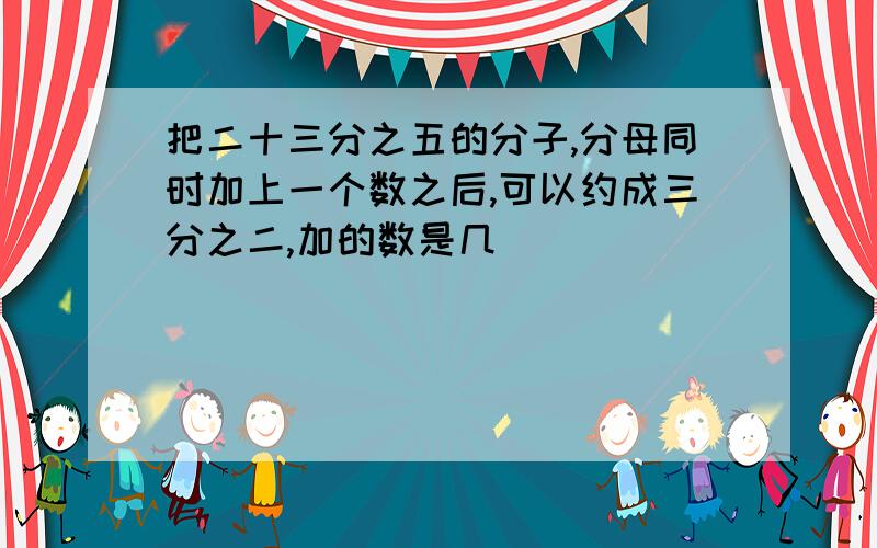 把二十三分之五的分子,分母同时加上一个数之后,可以约成三分之二,加的数是几