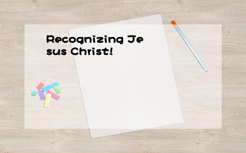 Recognizing Jesus Christ!