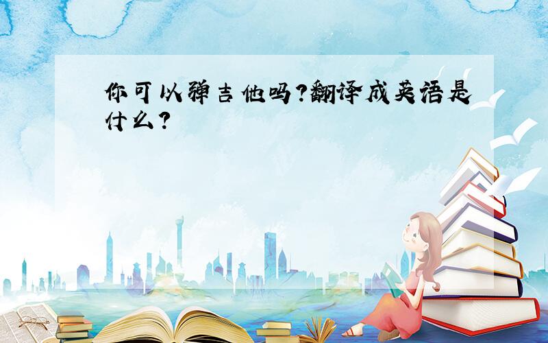 你可以弹吉他吗?翻译成英语是什么?