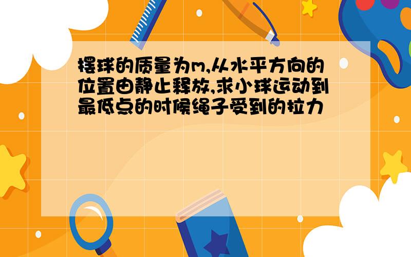 摆球的质量为m,从水平方向的位置由静止释放,求小球运动到最低点的时候绳子受到的拉力