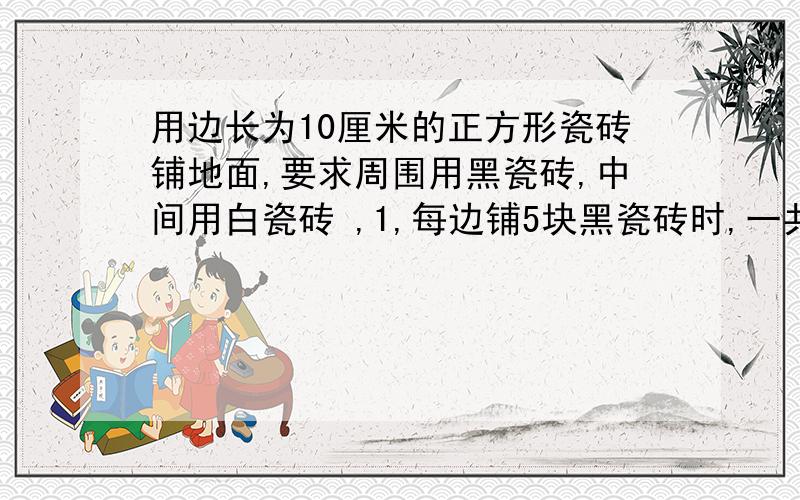 用边长为10厘米的正方形瓷砖铺地面,要求周围用黑瓷砖,中间用白瓷砖 ,1,每边铺5块黑瓷砖时,一共用多少块黑瓷砖 2.周