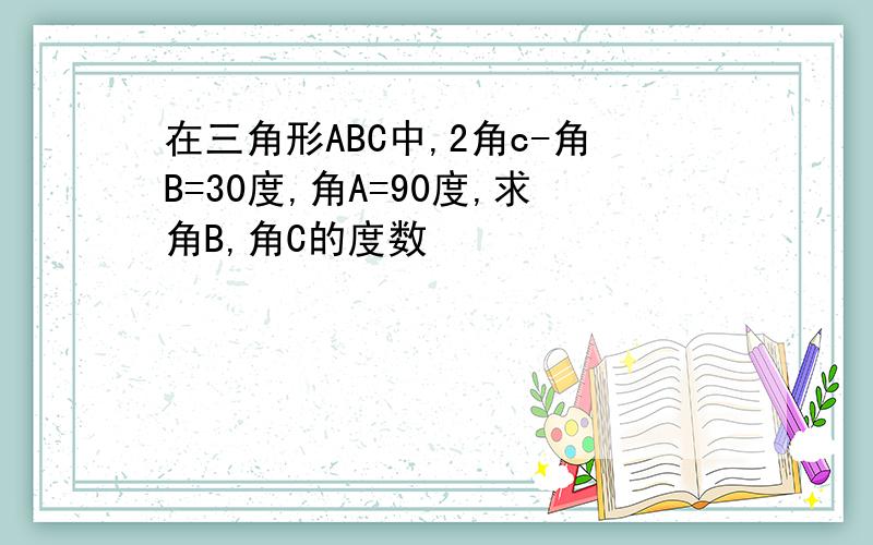 在三角形ABC中,2角c-角B=30度,角A=90度,求角B,角C的度数