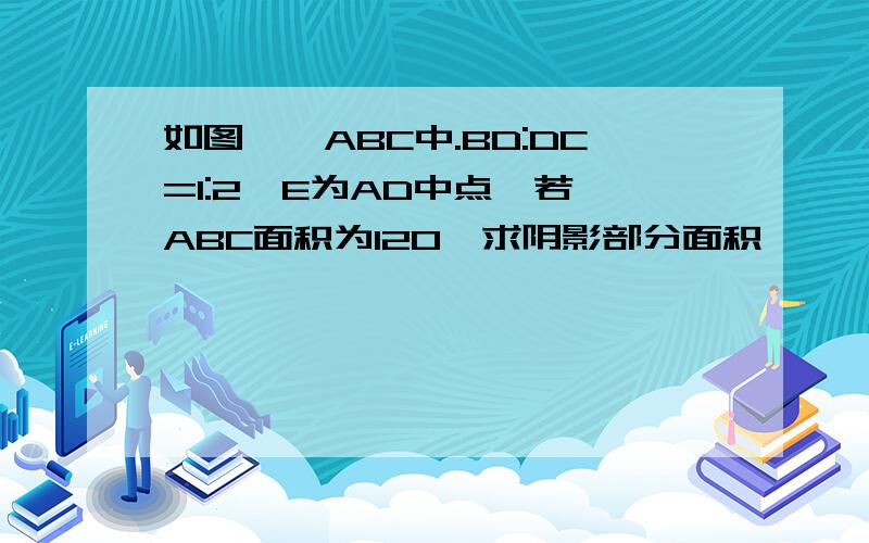 如图,△ABC中.BD:DC=1:2,E为AD中点,若△ABC面积为120,求阴影部分面积