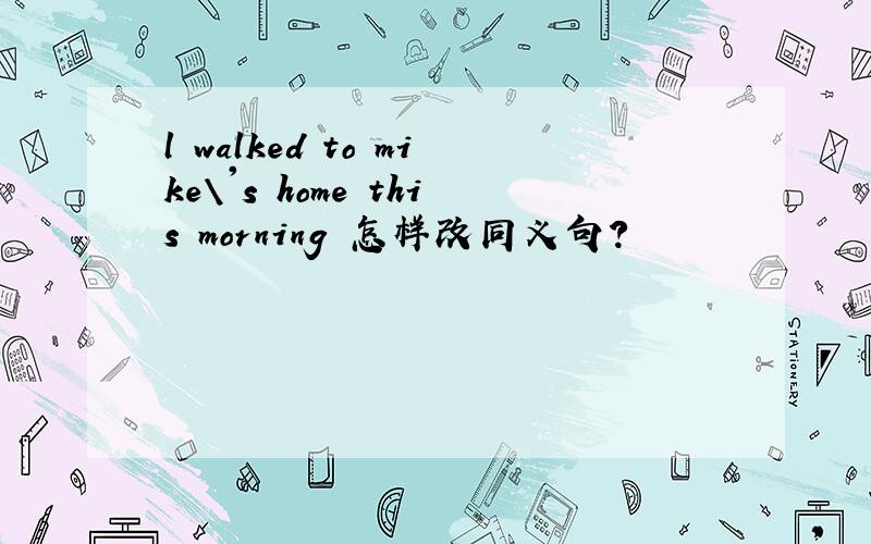 l walked to mike\'s home this morning 怎样改同义句?