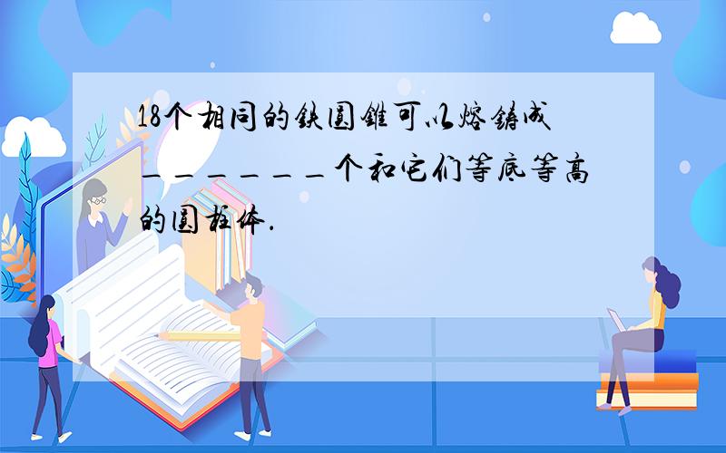 18个相同的铁圆锥可以熔铸成______个和它们等底等高的圆柱体．