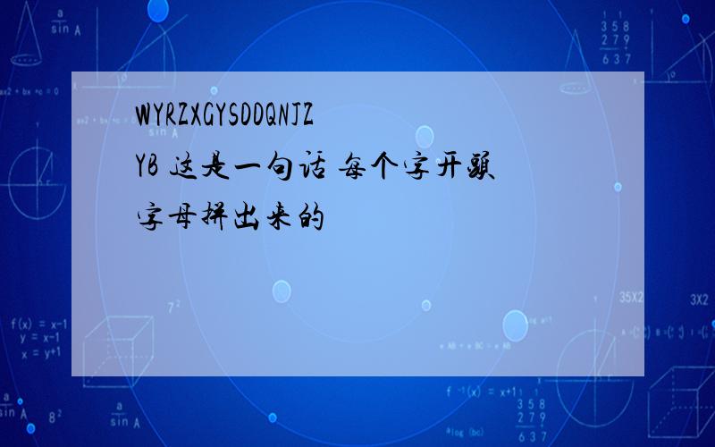 WYRZXGYSDDQNJZYB 这是一句话 每个字开头字母拼出来的