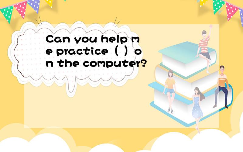 Can you help me practice（ ）on the computer?