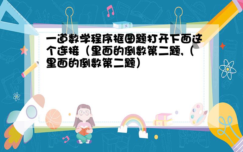 一道数学程序框图题打开下面这个连接（里面的倒数第二题,（里面的倒数第二题）