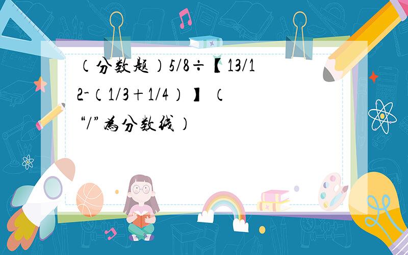 （分数题）5/8÷【13/12-（1/3+1/4）】 （“/”为分数线）