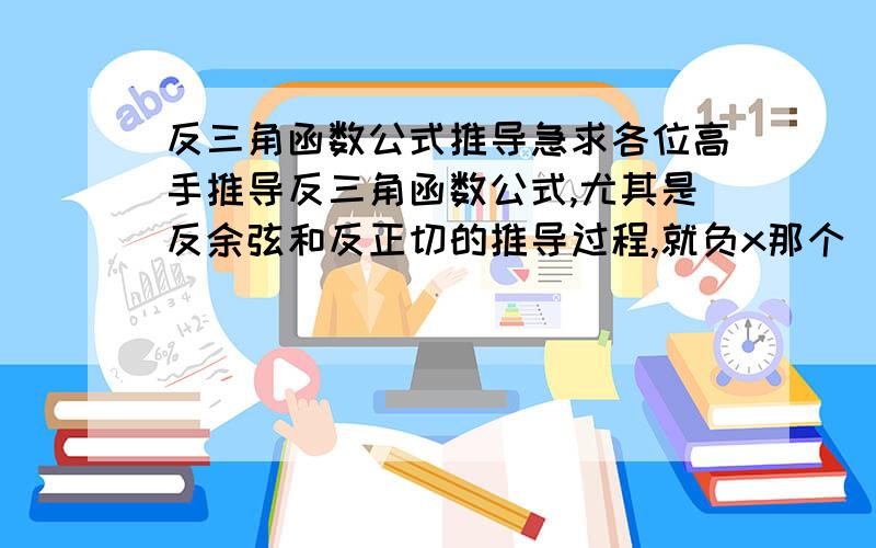 反三角函数公式推导急求各位高手推导反三角函数公式,尤其是反余弦和反正切的推导过程,就负x那个