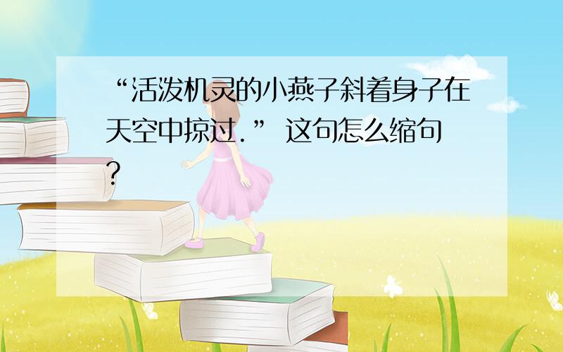 “活泼机灵的小燕子斜着身子在天空中掠过.” 这句怎么缩句?