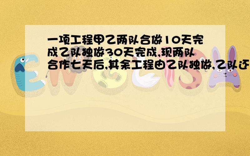 一项工程甲乙两队合做10天完成乙队独做30天完成,现两队合作七天后,其余工程由乙队独做,乙队还需几天完成?