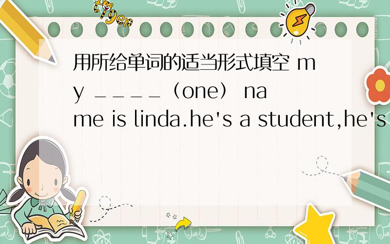 用所给单词的适当形式填空 my ____（one） name is linda.he's a student,he's