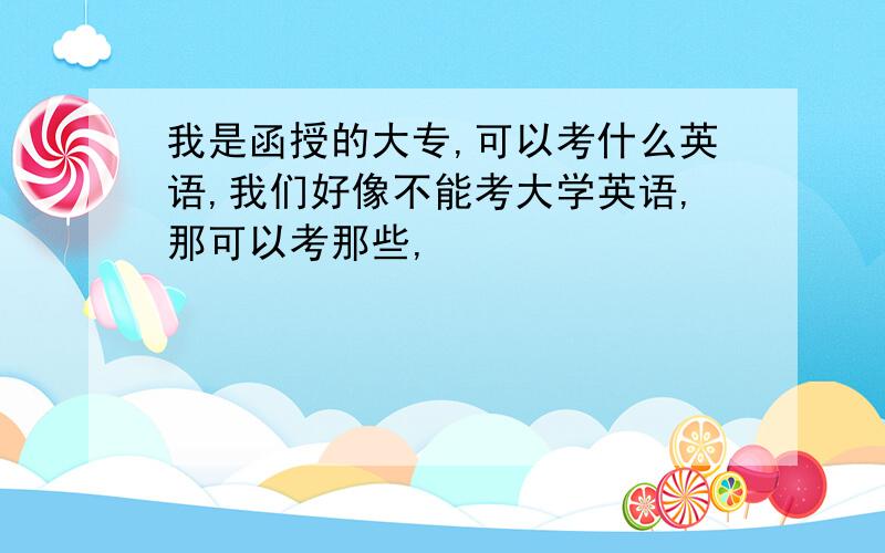 我是函授的大专,可以考什么英语,我们好像不能考大学英语,那可以考那些,