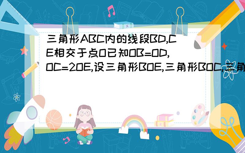 三角形ABC内的线段BD,CE相交于点O已知OB=OD,OC=2OE,设三角形BOE,三角形BOC,三角形COD和四边形