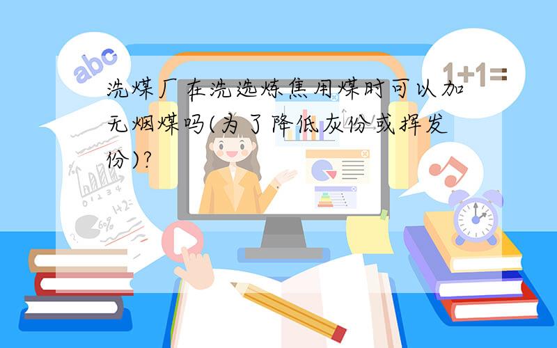 洗煤厂在洗选炼焦用煤时可以加无烟煤吗(为了降低灰份或挥发份)?